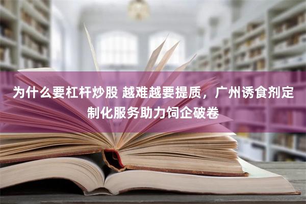 为什么要杠杆炒股 越难越要提质，广州诱食剂定制化服务助力饲企破卷