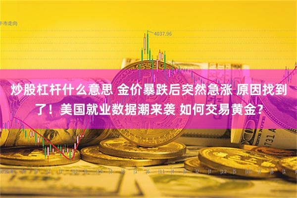 炒股杠杆什么意思 金价暴跌后突然急涨 原因找到了！美国就业数据潮来袭 如何交易黄金？