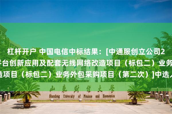 杠杆开户 中国电信中标结果：[中通服创立公司2024年关于承揽一体化平台创新应用及配套无线网络改造项目（标包二）业务外包采购项目（第二次）]中选人公示