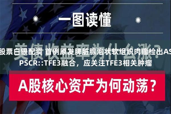 股票白银配资 首例原发脾脏腺泡状软组织肉瘤检出ASPSCR::TFE3融合，应关注TFE3相关肿瘤