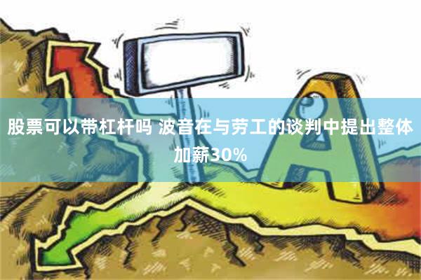 股票可以带杠杆吗 波音在与劳工的谈判中提出整体加薪30%