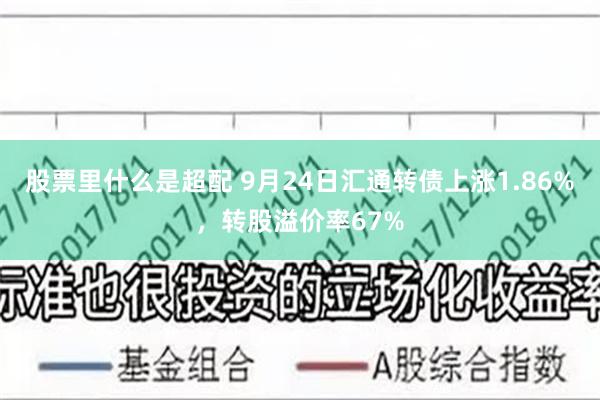 股票里什么是超配 9月24日汇通转债上涨1.86%，转股溢价率67%