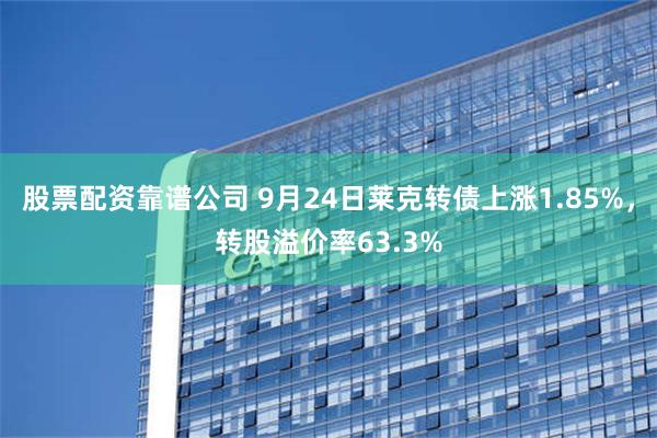 股票配资靠谱公司 9月24日莱克转债上涨1.85%，转股溢价率63.3%