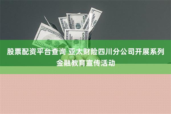 股票配资平台查询 亚太财险四川分公司开展系列金融教育宣传活动