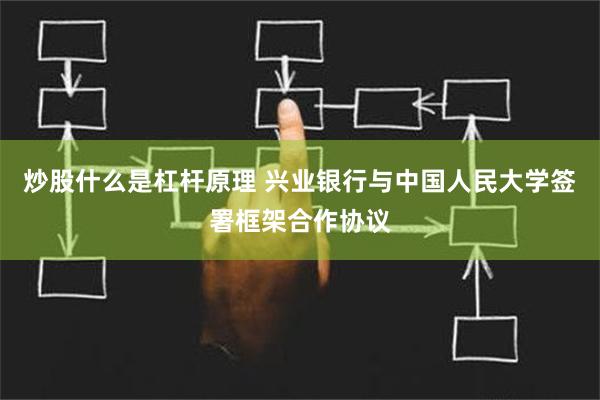 炒股什么是杠杆原理 兴业银行与中国人民大学签署框架合作协议