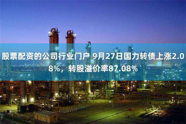 股票配资的公司行业门户 9月27日国力转债上涨2.08%，转股溢价率87.08%