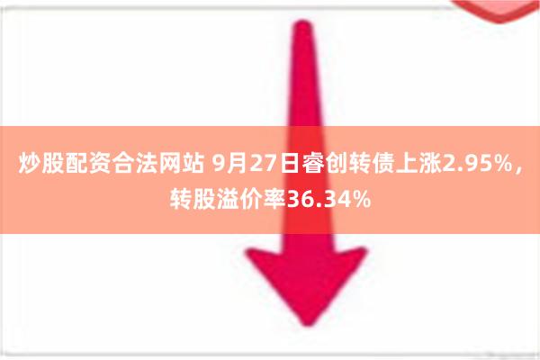 炒股配资合法网站 9月27日睿创转债上涨2.95%，转股溢价率36.34%