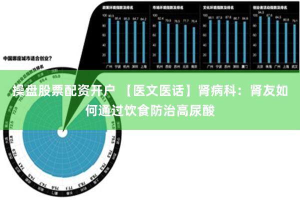 操盘股票配资开户 【医文医话】肾病科：肾友如何通过饮食防治高尿酸