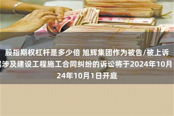 股指期权杠杆是多少倍 旭辉集团作为被告/被上诉人的1起涉及建设工程施工合同纠纷的诉讼将于2024年10月1日开庭