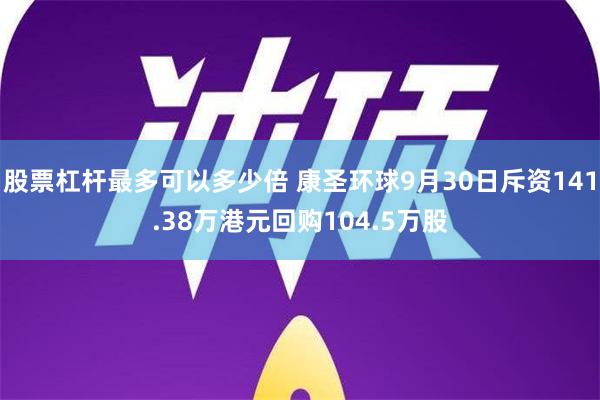 股票杠杆最多可以多少倍 康圣环球9月30日斥资141.38万港元回购104.5万股