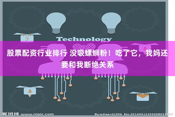 股票配资行业排行 没吸螺蛳粉！吃了它，我妈还要和我断绝关系