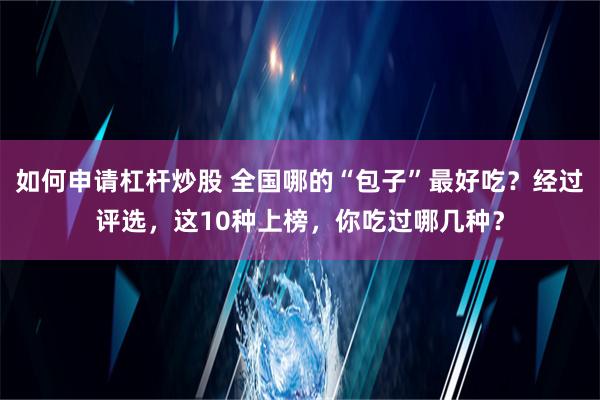 如何申请杠杆炒股 全国哪的“包子”最好吃？经过评选，这10种上榜，你吃过哪几种？