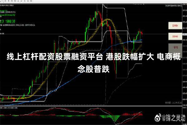 线上杠杆配资股票融资平台 港股跌幅扩大 电商概念股普跌