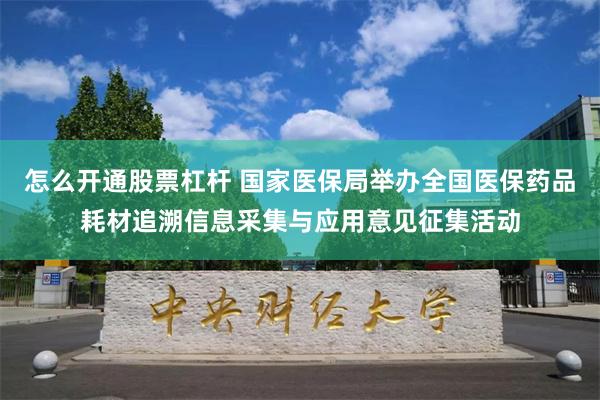 怎么开通股票杠杆 国家医保局举办全国医保药品耗材追溯信息采集与应用意见征集活动