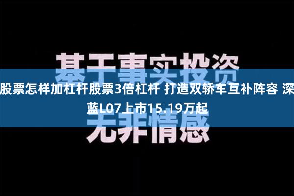 股票怎样加杠杆股票3倍杠杆 打造双轿车互补阵容 深蓝L07上市15.19万起