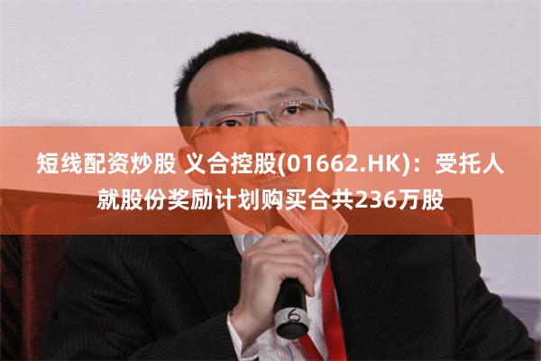 短线配资炒股 义合控股(01662.HK)：受托人就股份奖励计划购买合共236万股