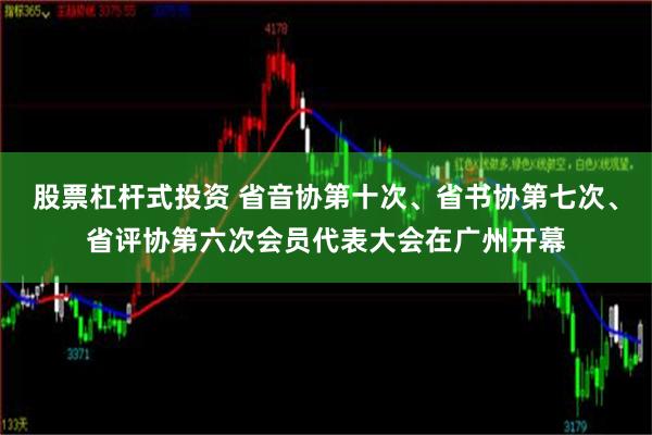 股票杠杆式投资 省音协第十次、省书协第七次、省评协第六次会员代表大会在广州开幕