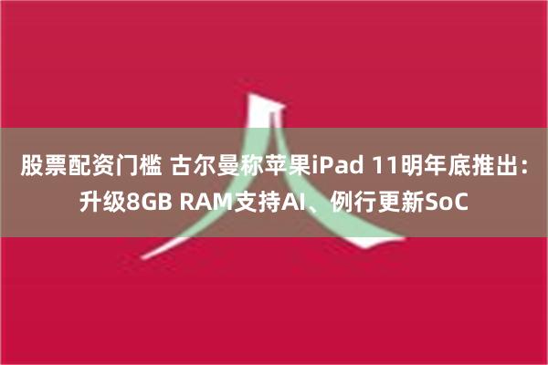 股票配资门槛 古尔曼称苹果iPad 11明年底推出：升级8GB RAM支持AI、例行更新SoC