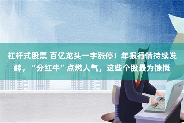 杠杆式股票 百亿龙头一字涨停！年报行情持续发酵，“分红牛”点燃人气，这些个股最为慷慨