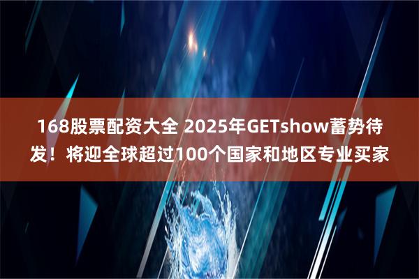 168股票配资大全 2025年GETshow蓄势待发！将迎全球超过100个国家和地区专业买家