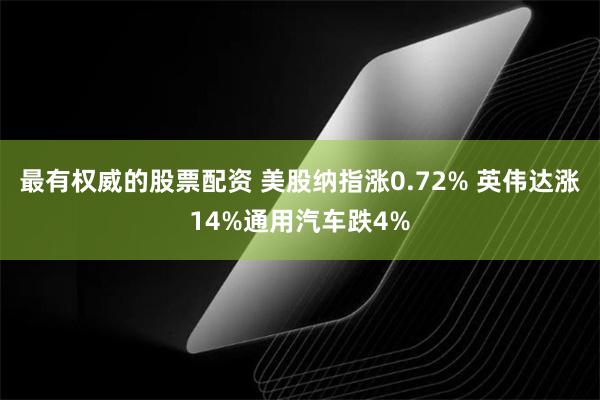 最有权威的股票配资 美股纳指涨0.72% 英伟达涨14%通用汽车跌4%