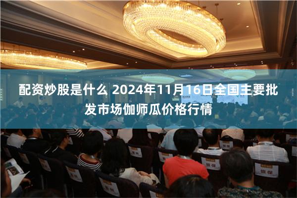 配资炒股是什么 2024年11月16日全国主要批发市场伽师瓜价格行情