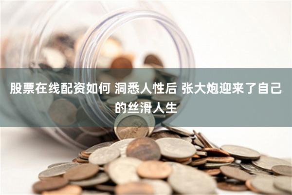 股票在线配资如何 洞悉人性后 张大炮迎来了自己的丝滑人生