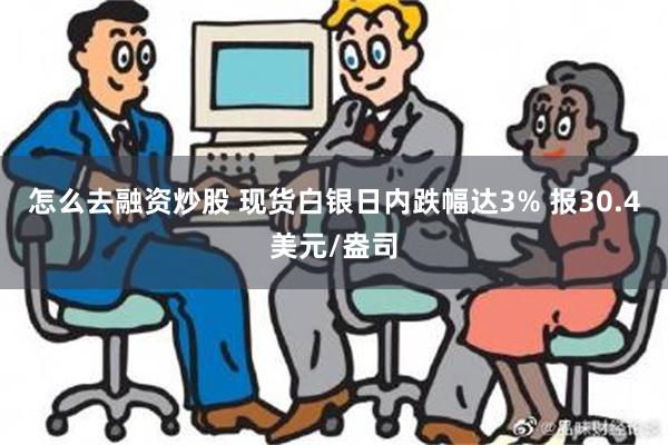 怎么去融资炒股 现货白银日内跌幅达3% 报30.4美元/盎司