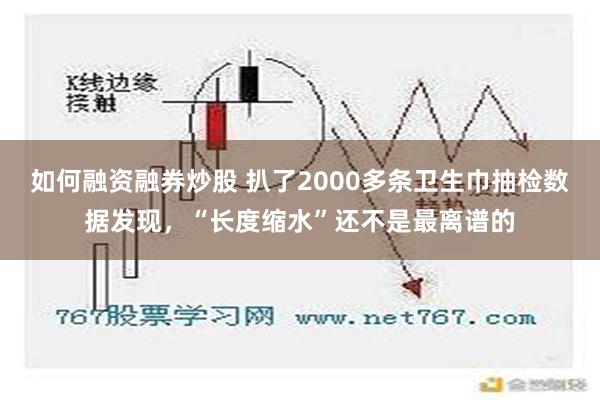 如何融资融券炒股 扒了2000多条卫生巾抽检数据发现，“长度缩水”还不是最离谱的