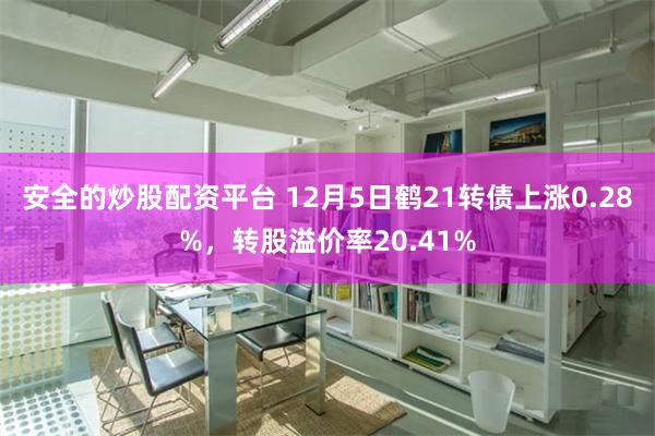 安全的炒股配资平台 12月5日鹤21转债上涨0.28%，转股溢价率20.41%