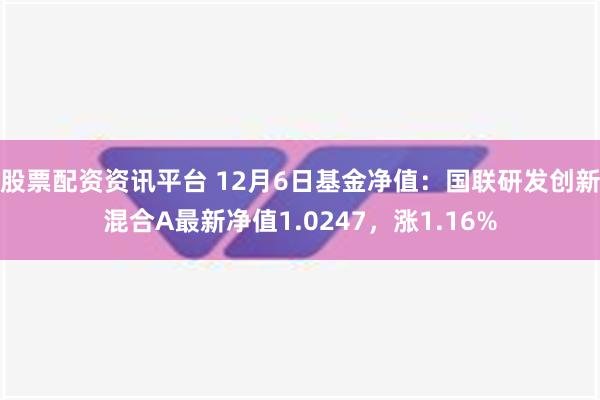 股票配资资讯平台 12月6日基金净值：国联研发创新混合A最新净值1.0247，涨1.16%