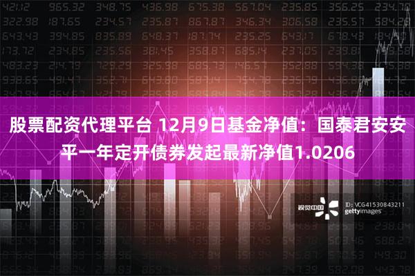 股票配资代理平台 12月9日基金净值：国泰君安安平一年定开债券发起最新净值1.0206