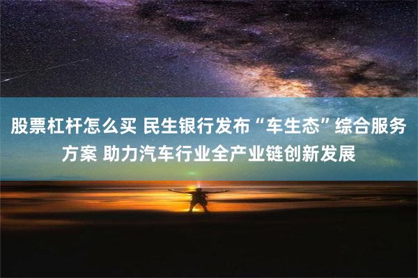 股票杠杆怎么买 民生银行发布“车生态”综合服务方案 助力汽车行业全产业链创新发展