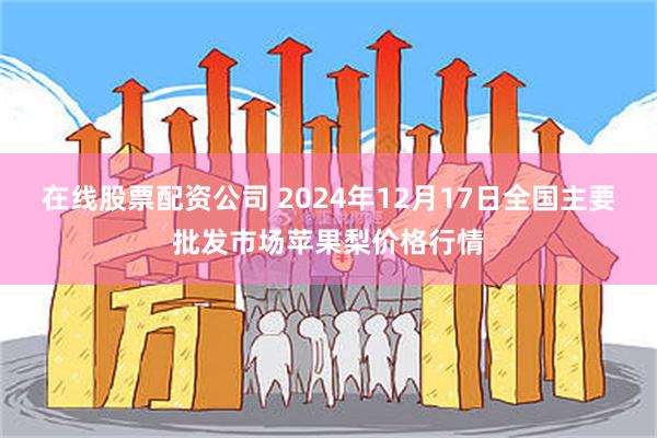 在线股票配资公司 2024年12月17日全国主要批发市场苹果梨价格行情