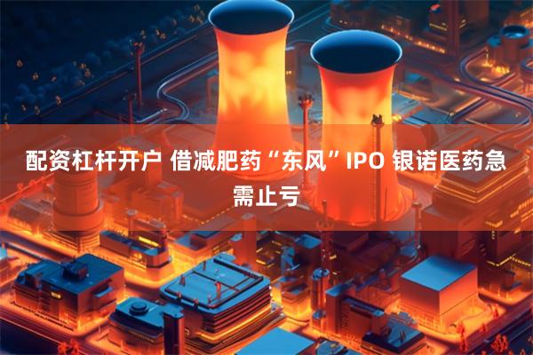 配资杠杆开户 借减肥药“东风”IPO 银诺医药急需止亏