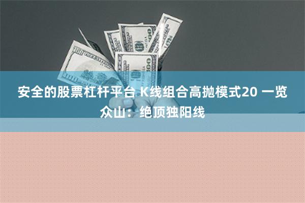 安全的股票杠杆平台 K线组合高抛模式20 一览众山：绝顶独阳线