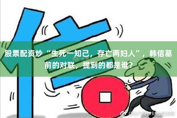 股票配资炒 “生死一知己，存亡两妇人”，韩信墓前的对联，提到的都是谁？