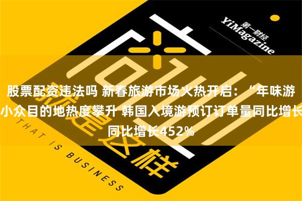 股票配资违法吗 新春旅游市场火热开启：“年味游”引领小众目的地热度攀升 韩国入境游预订订单量同比增长452%