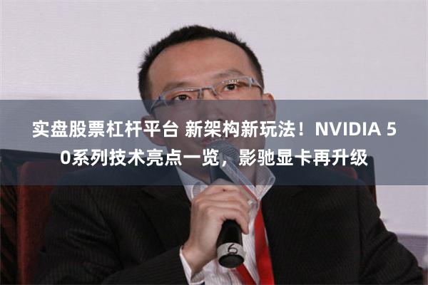 实盘股票杠杆平台 新架构新玩法！NVIDIA 50系列技术亮点一览，影驰显卡再升级