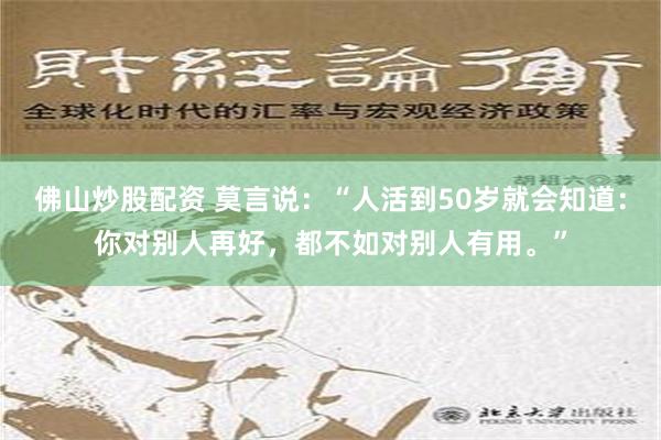 佛山炒股配资 莫言说：“人活到50岁就会知道：你对别人再好，都不如对别人有用。”