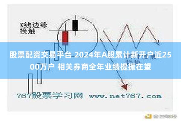 股票配资交易平台 2024年A股累计新开户近2500万户 相关券商全年业绩提振在望