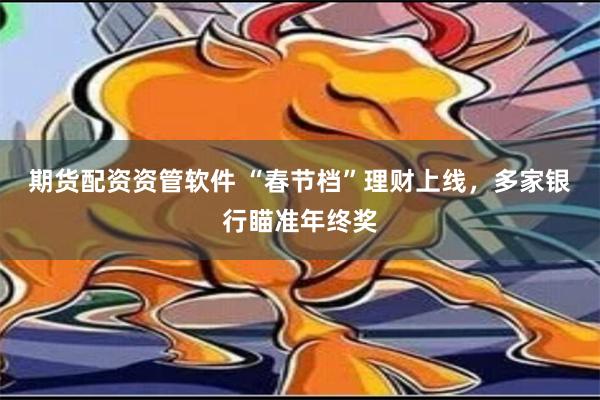 期货配资资管软件 “春节档”理财上线，多家银行瞄准年终奖