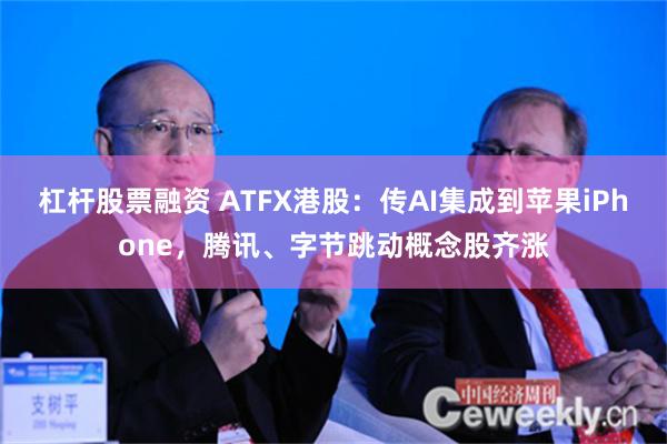 杠杆股票融资 ATFX港股：传AI集成到苹果iPhone，腾讯、字节跳动概念股齐涨