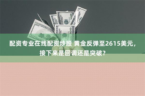 配资专业在线配资炒股 黄金反弹至2615美元，接下来是回调还是突破？