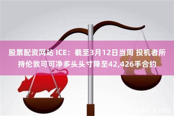 股票配资网站 ICE：截至3月12日当周 投机者所持伦敦可可净多头头寸降至42,426手合约