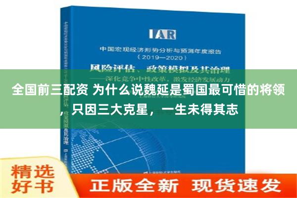 全国前三配资 为什么说魏延是蜀国最可惜的将领，只因三大克星，一生未得其志