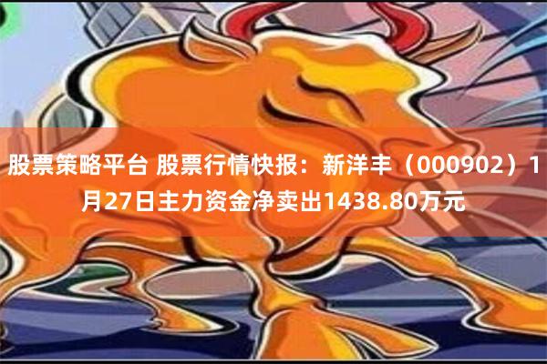 股票策略平台 股票行情快报：新洋丰（000902）1月27日主力资金净卖出1438.80万元