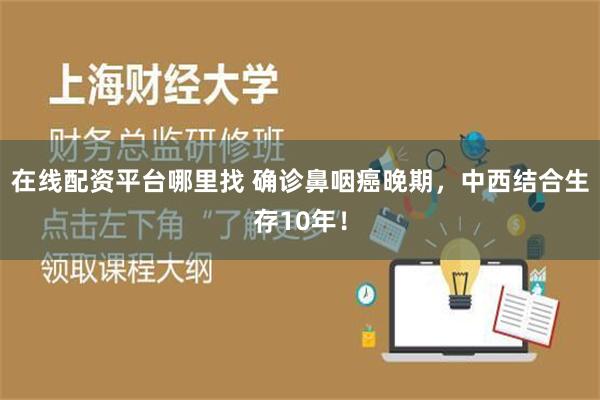 在线配资平台哪里找 确诊鼻咽癌晚期，中西结合生存10年！