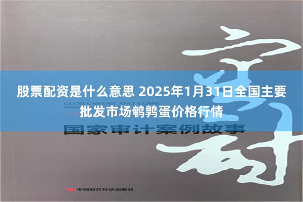 股票配资是什么意思 2025年1月31日全国主要批发市场鹌鹑蛋价格行情