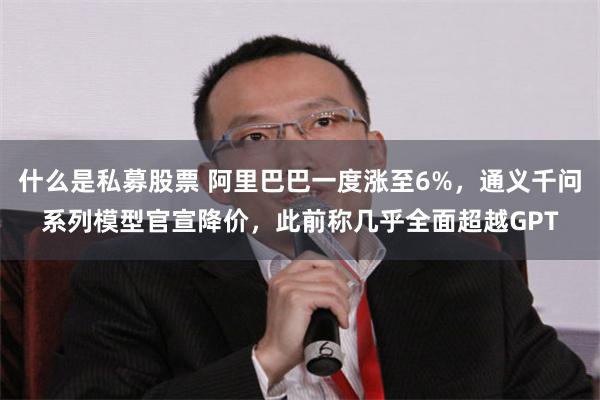 什么是私募股票 阿里巴巴一度涨至6%，通义千问系列模型官宣降价，此前称几乎全面超越GPT